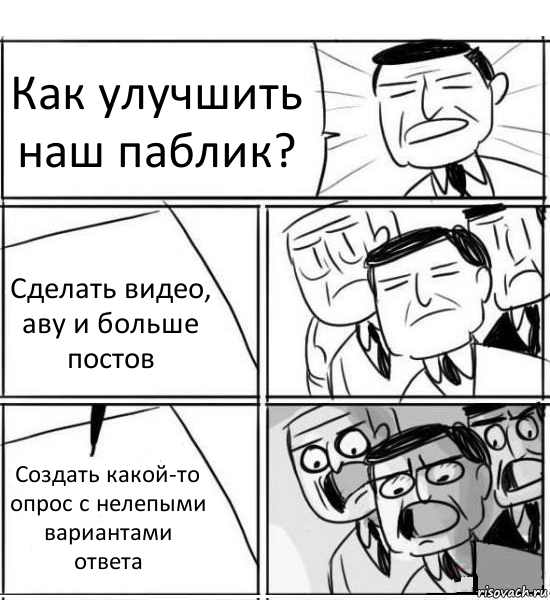 Как улучшить наш паблик? Сделать видео, аву и больше постов Создать какой-то опрос с нелепыми вариантами ответа, Комикс нам нужна новая идея