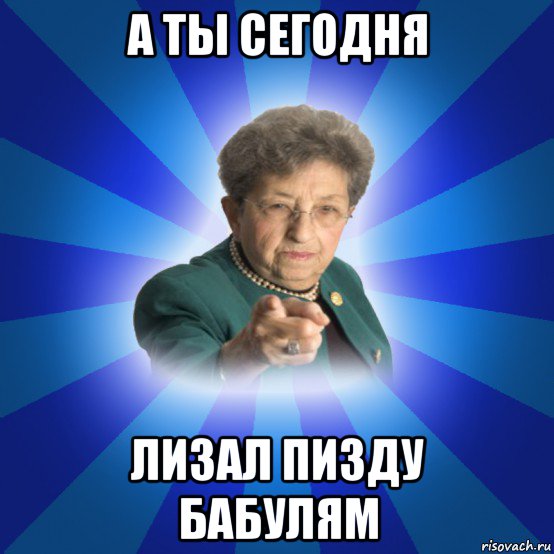 а ты сегодня лизал пизду бабулям, Мем Наталья Ивановна