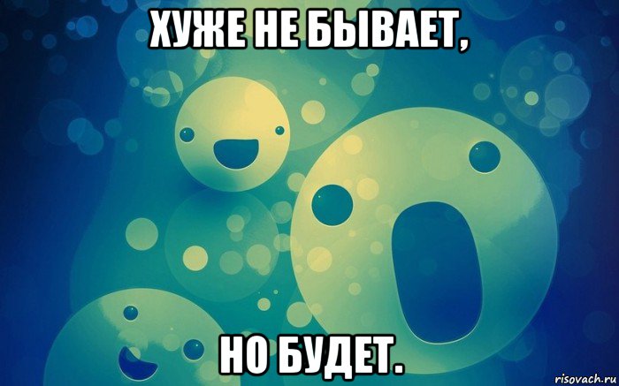 хуже не бывает, но будет.