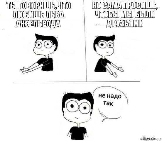 Ты говоришь, что любишь Льва Аксельрода Но сама просишь, чтобы мы были друзьями, Комикс Не надо так парень (2 зоны)