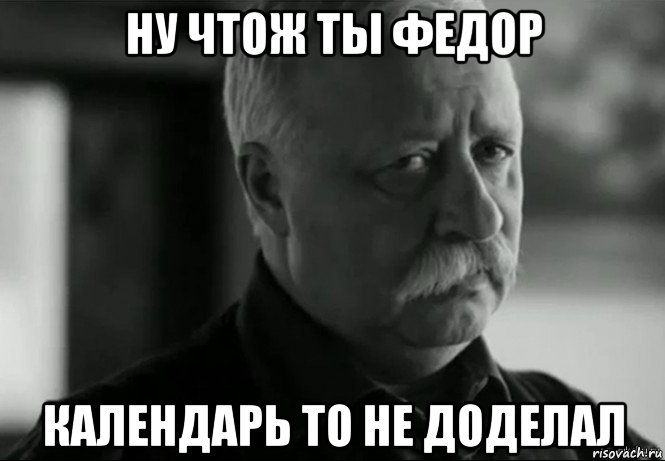 ну чтож ты федор календарь то не доделал, Мем Не расстраивай Леонида Аркадьевича