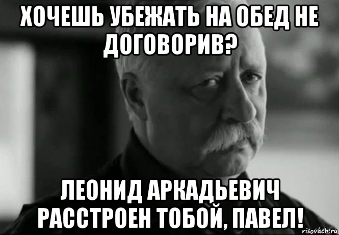 хочешь убежать на обед не договорив? леонид аркадьевич расстроен тобой, павел!, Мем Не расстраивай Леонида Аркадьевича