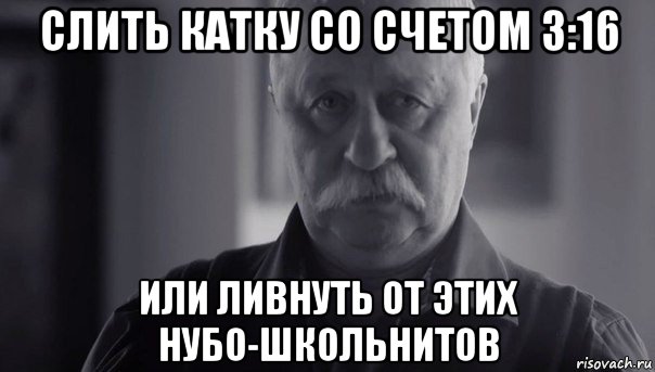 слить катку со счетом 3:16 или ливнуть от этих нубо-школьнитов, Мем Не огорчай Леонида Аркадьевича