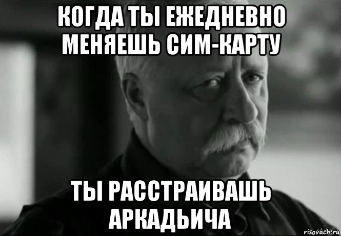 когда ты ежедневно меняешь сим-карту ты расстраивашь аркадьича, Мем Не расстраивай Леонида Аркадьевича