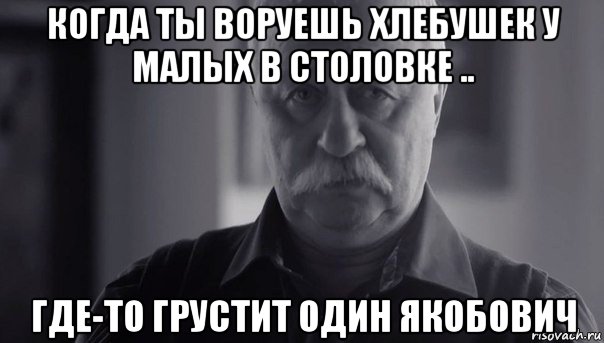 когда ты воруешь хлебушек у малых в столовке .. где-то грустит один якобович, Мем Не огорчай Леонида Аркадьевича