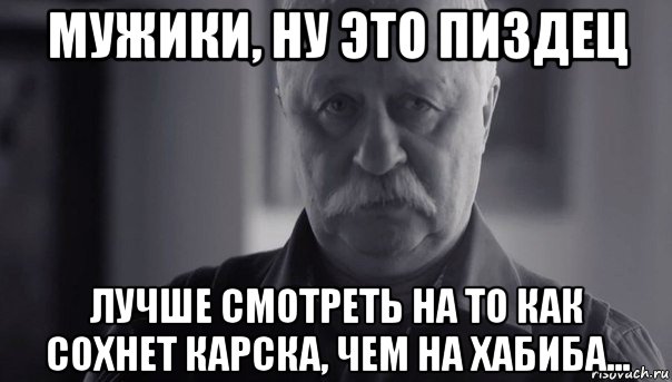 мужики, ну это пиздец лучше смотреть на то как сохнет карска, чем на хабиба..., Мем Не огорчай Леонида Аркадьевича