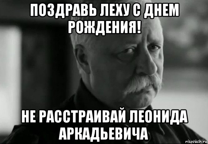 поздравь леху с днем рождения! не расстраивай леонида аркадьевича, Мем Не расстраивай Леонида Аркадьевича