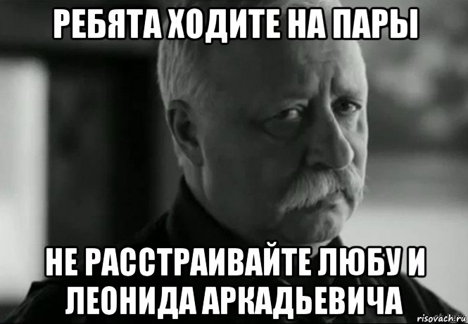 ребята ходите на пары не расстраивайте любу и леонида аркадьевича, Мем Не расстраивай Леонида Аркадьевича