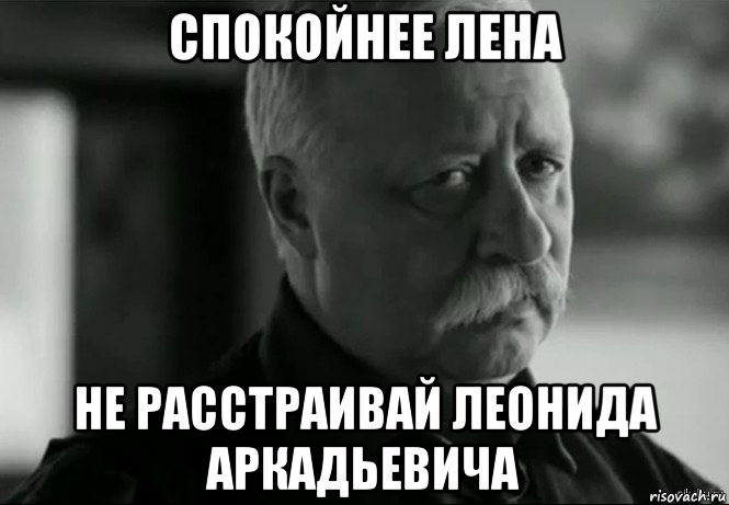 спокойнее лена не расстраивай леонида аркадьевича, Мем Не расстраивай Леонида Аркадьевича