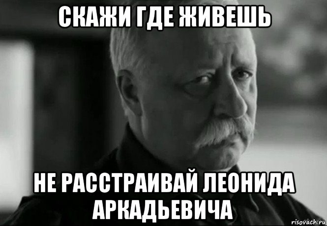 скажи где живешь не расстраивай леонида аркадьевича, Мем Не расстраивай Леонида Аркадьевича