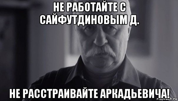 не работайте с сайфутдиновым д. не расстраивайте аркадьевича!, Мем Не огорчай Леонида Аркадьевича