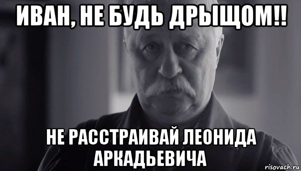 иван, не будь дрыщом!! не расстраивай леонида аркадьевича, Мем Не огорчай Леонида Аркадьевича