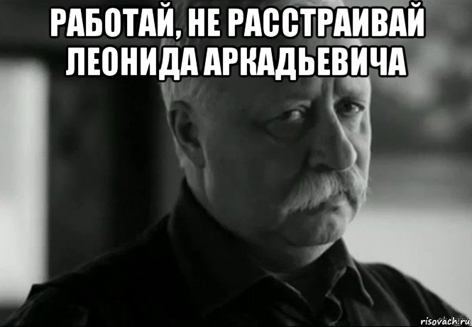 работай, не расстраивай леонида аркадьевича , Мем Не расстраивай Леонида Аркадьевича