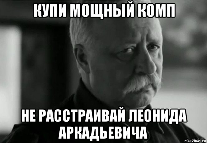 купи мощный комп не расстраивай леонида аркадьевича, Мем Не расстраивай Леонида Аркадьевича