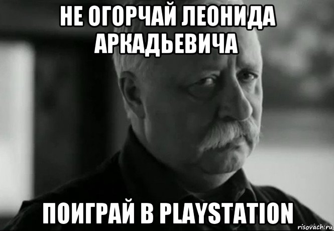 не огорчай леонида аркадьевича поиграй в playstation, Мем Не расстраивай Леонида Аркадьевича