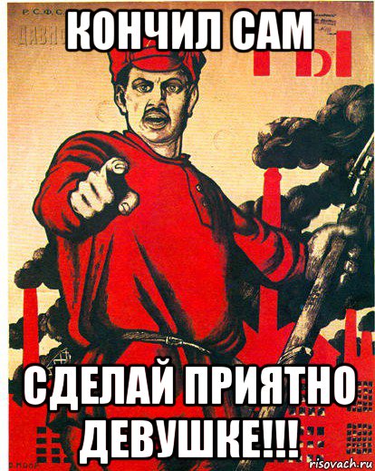 кончил сам сделай приятно девушке!!!