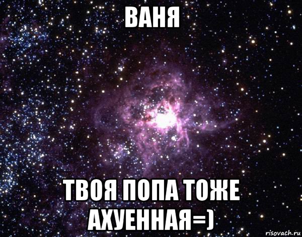 ваня твоя попа тоже ахуенная=)