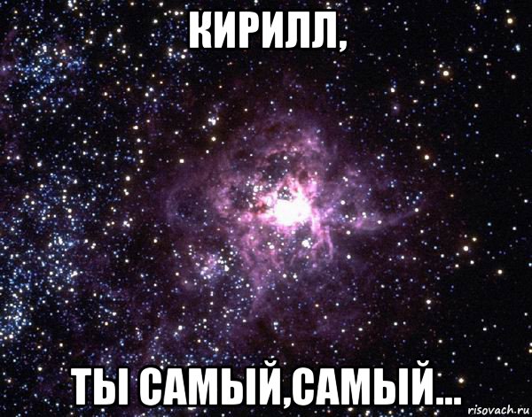 кирилл, ты самый,самый...