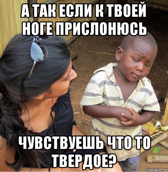 а так если к твоей ноге прислонюсь чувствуешь что то твердое?