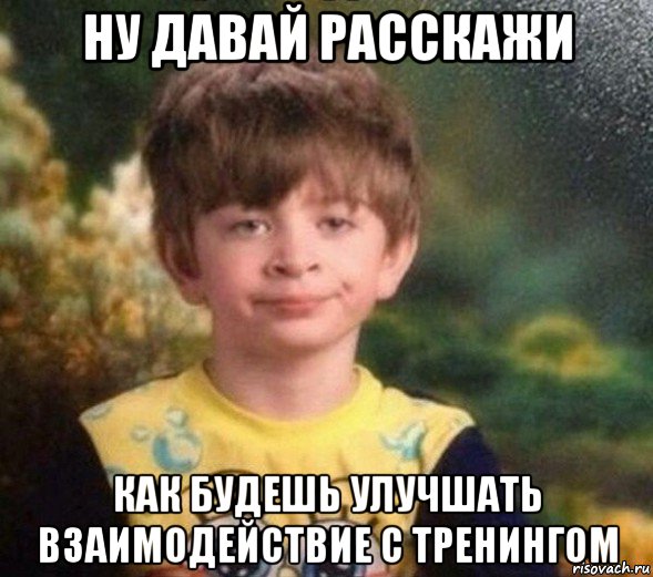 ну давай расскажи как будешь улучшать взаимодействие с тренингом, Мем Недовольный пацан