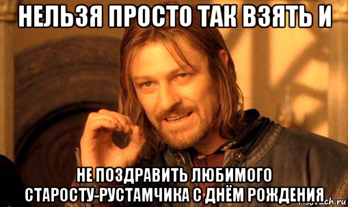 нельзя просто так взять и не поздравить любимого старосту-рустамчика с днём рождения, Мем Нельзя просто так взять и (Боромир мем)