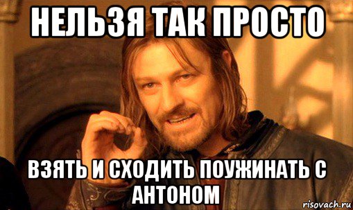 нельзя так просто взять и сходить поужинать с антоном, Мем Нельзя просто так взять и (Боромир мем)