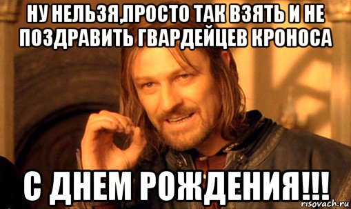 ну нельзя,просто так взять и не поздравить гвардейцев кроноса с днем рождения!!!, Мем Нельзя просто так взять и (Боромир мем)