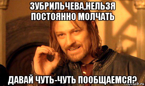 зубрильчева,нельзя постоянно молчать давай чуть-чуть пообщаемся?, Мем Нельзя просто так взять и (Боромир мем)