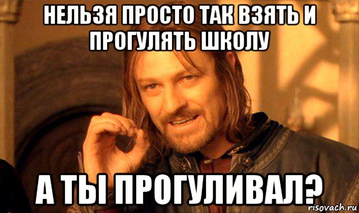 нельзя просто так взять и прогулять школу а ты прогуливал?, Мем Нельзя просто так взять и (Боромир мем)