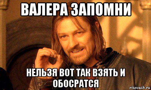 валера запомни нельзя вот так взять и обосратся, Мем Нельзя просто так взять и (Боромир мем)