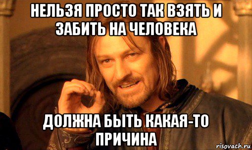 нельзя просто так взять и забить на человека должна быть какая-то причина, Мем Нельзя просто так взять и (Боромир мем)