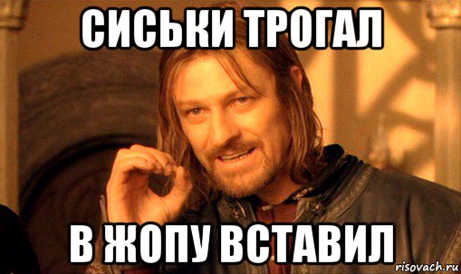 сиськи трогал в жопу вставил, Мем Нельзя просто так взять и (Боромир мем)