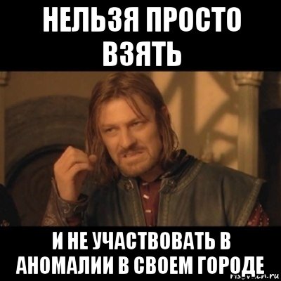 нельзя просто взять и не участвовать в аномалии в своем городе, Мем Нельзя просто взять