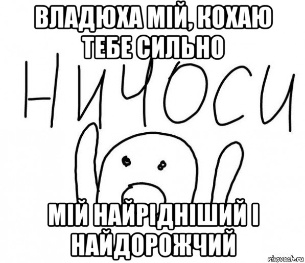 владюха мій, кохаю тебе сильно мій найрідніший і найдорожчий, Мем  Ничоси