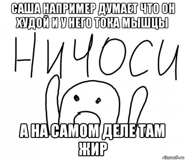 саша например думает что он худой и у него тока мышцы а на самом деле там жир