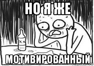 но я же мотивированный