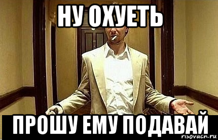 ну охуеть прошу ему подавай, Мем Ну чо