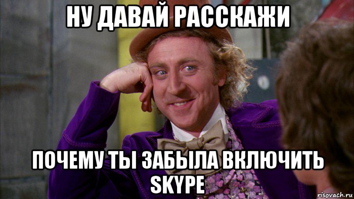 ну давай расскажи почему ты забыла включить skype, Мем Ну давай расскажи (Вилли Вонка)