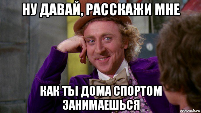 ну давай, расскажи мне как ты дома спортом занимаешься, Мем Ну давай расскажи (Вилли Вонка)