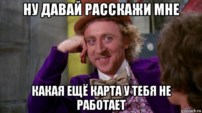 ну давай расскажи мне какая ещё карта у тебя не работает, Мем Ну давай расскажи (Вилли Вонка)