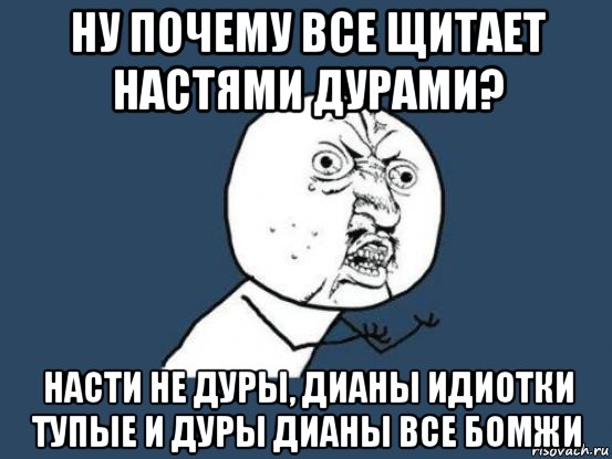 ну почему все щитает настями дурами? насти не дуры, дианы идиотки тупые и дуры дианы все бомжи, Мем Ну почему