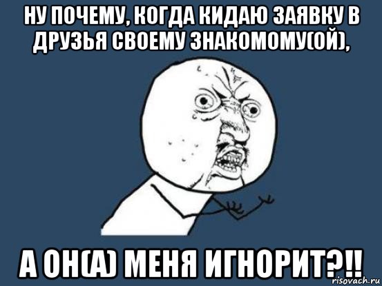 ну почему, когда кидаю заявку в друзья своему знакомому(ой), а он(а) меня игнорит?!!, Мем Ну почему