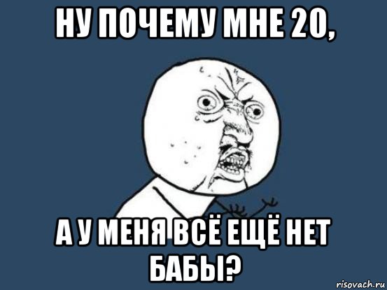 ну почему мне 20, а у меня всё ещё нет бабы?, Мем Ну почему