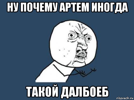 ну почему артем иногда такой далбоеб, Мем Ну почему