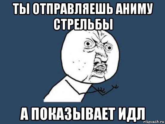 ты отправляешь аниму стрельбы а показывает идл, Мем Ну почему