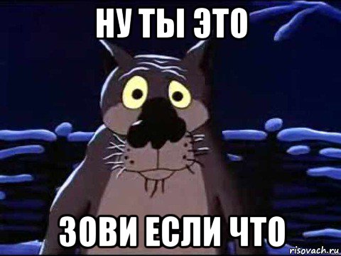 ну ты это зови если что