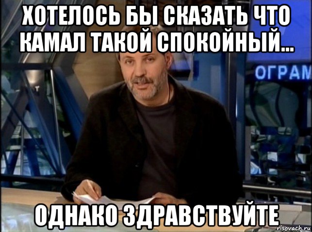 хотелось бы сказать что камал такой спокойный... однако здравствуйте, Мем Однако Здравствуйте