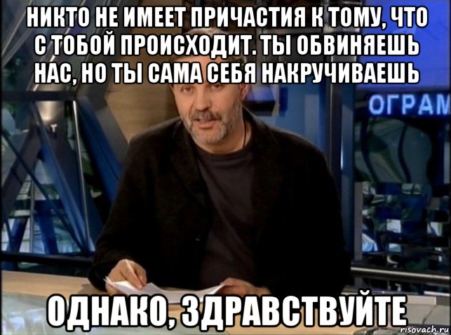 никто не имеет причастия к тому, что с тобой происходит. ты обвиняешь нас, но ты сама себя накручиваешь однако, здравствуйте, Мем Однако Здравствуйте