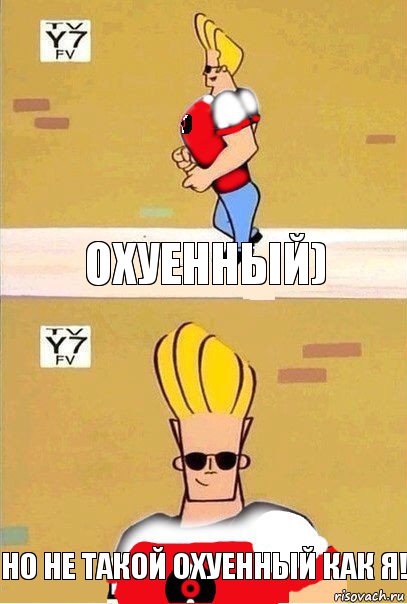 охуенный) Но не такой охуенный как я!
