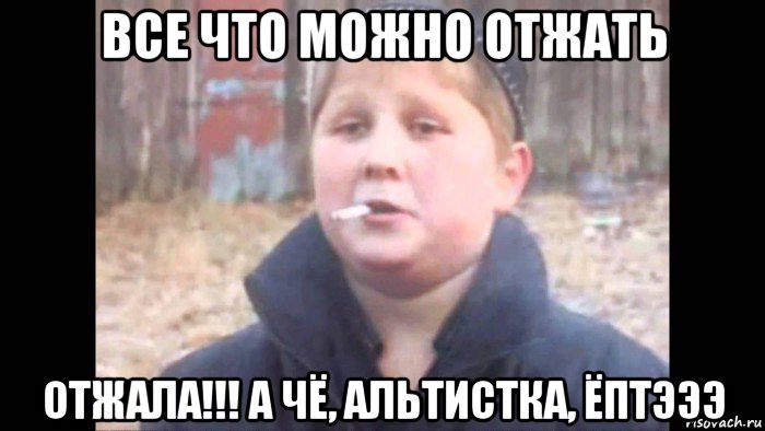 все что можно отжать отжала!!! а чё, альтистка, ёптэээ, Мем опасный поцык